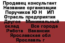 Продавец-консультант › Название организации ­ Поручиков Ю.Н., ИП › Отрасль предприятия ­ Другое › Минимальный оклад ­ 1 - Все города Работа » Вакансии   . Ярославская обл.,Ярославль г.